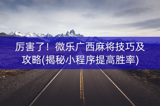 厉害了！微乐广西麻将技巧及攻略(揭秘小程序提高胜率)