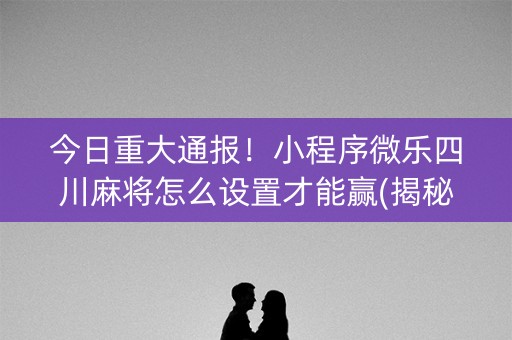今日重大通报！小程序微乐四川麻将怎么设置才能赢(揭秘手机上专用神器下载)