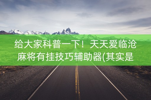 给大家科普一下！天天爱临沧麻将有挂技巧辅助器(其实是有挂确实有挂)