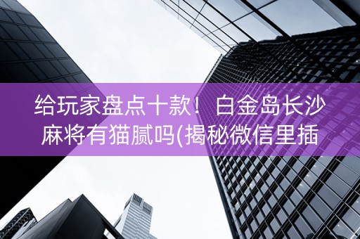 给玩家盘点十款！白金岛长沙麻将有猫腻吗(揭秘微信里插件购买)