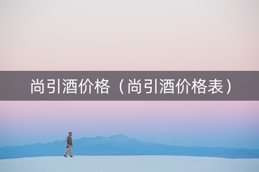 尚引酒价格（尚引酒价格表）
