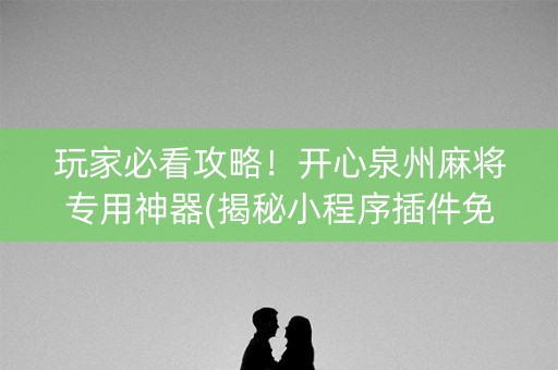 玩家必看攻略！开心泉州麻将专用神器(揭秘小程序插件免费)