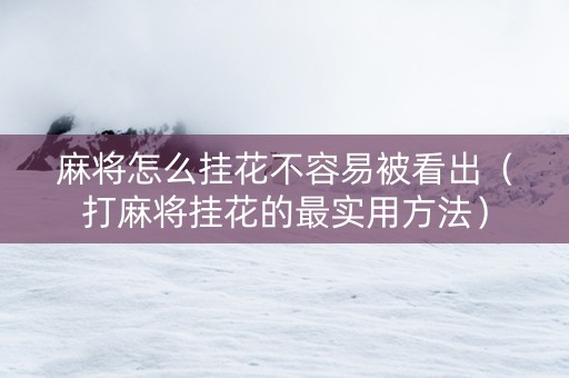 麻将怎么挂花不容易被看出（打麻将挂花的最实用方法）