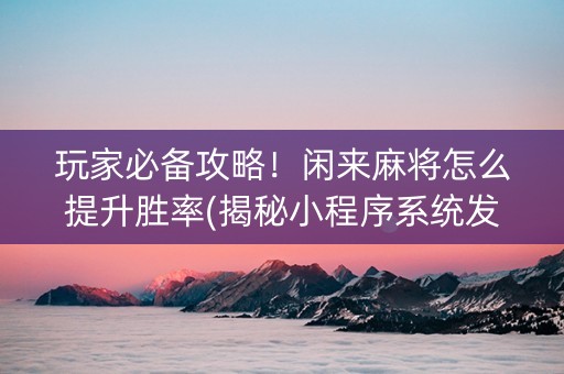 玩家必备攻略！闲来麻将怎么提升胜率(揭秘小程序系统发好牌)