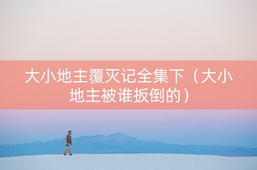 大小地主覆灭记全集下（大小地主被谁扳倒的）