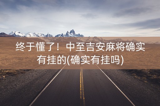 终于懂了！中至吉安麻将确实有挂的(确实有挂吗)