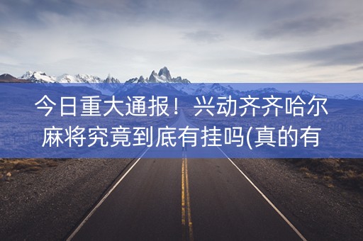 今日重大通报！兴动齐齐哈尔麻将究竟到底有挂吗(真的有挂确实有挂)
