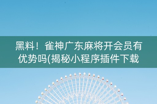 黑料！雀神广东麻将开会员有优势吗(揭秘小程序插件下载)