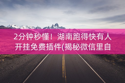 2分钟秒懂！湖南跑得快有人开挂免费插件(揭秘微信里自建房怎么赢)