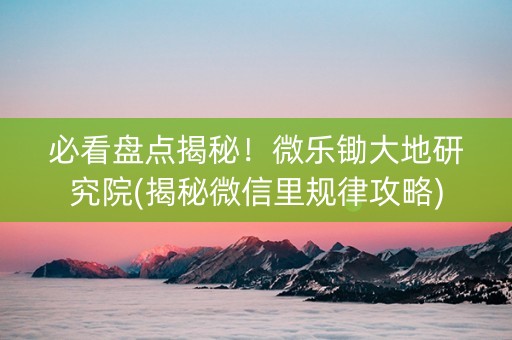 必看盘点揭秘！微乐锄大地研究院(揭秘微信里规律攻略)