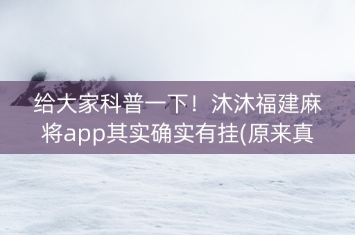给大家科普一下！沐沐福建麻将app其实确实有挂(原来真的有挂)