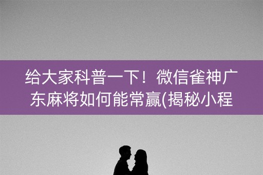 给大家科普一下！微信雀神广东麻将如何能常赢(揭秘小程序如何让牌变好)