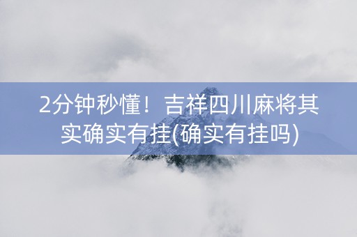 2分钟秒懂！吉祥四川麻将其实确实有挂(确实有挂吗)