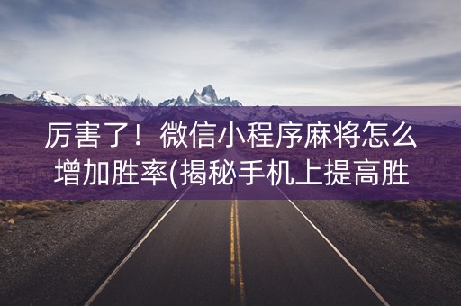 厉害了！微信小程序麻将怎么增加胜率(揭秘手机上提高胜率)