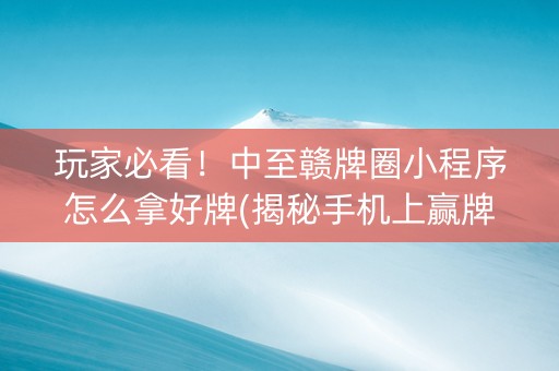 玩家必看！中至赣牌圈小程序怎么拿好牌(揭秘手机上赢牌技巧)