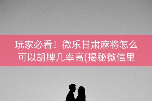 玩家必看！微乐甘肃麻将怎么可以胡牌几率高(揭秘微信里赢的诀窍)