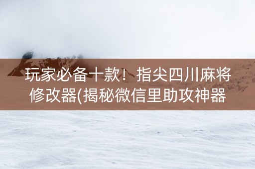 玩家必备十款！指尖四川麻将修改器(揭秘微信里助攻神器)