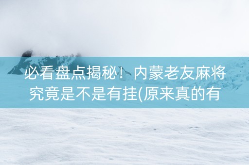必看盘点揭秘！内蒙老友麻将究竟是不是有挂(原来真的有挂)