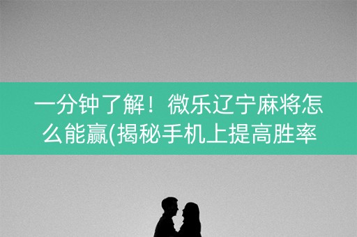 一分钟了解！微乐辽宁麻将怎么能赢(揭秘手机上提高胜率)