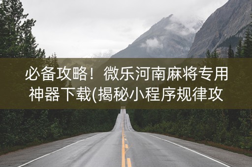 必备攻略！微乐河南麻将专用神器下载(揭秘小程序规律攻略)