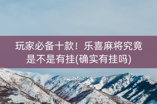玩家必备十款！乐喜麻将究竟是不是有挂(确实有挂吗)