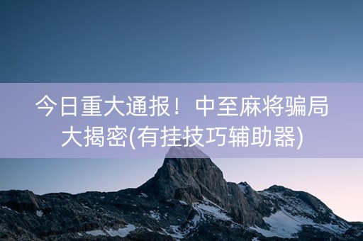 今日重大通报！中至麻将骗局大揭密(有挂技巧辅助器)