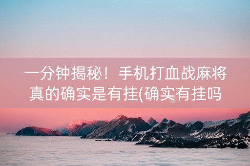 一分钟揭秘！手机打血战麻将真的确实是有挂(确实有挂吗)