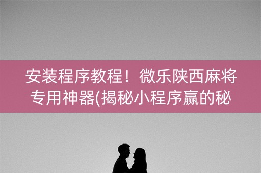 安装程序教程！微乐陕西麻将专用神器(揭秘小程序赢的秘诀)