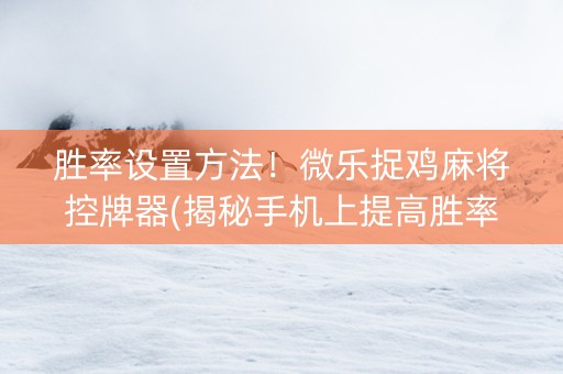 胜率设置方法！微乐捉鸡麻将控牌器(揭秘手机上提高胜率)