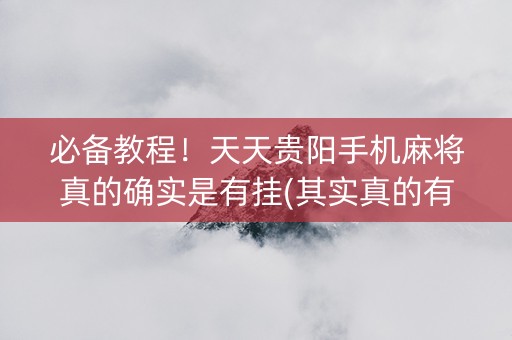 必备教程！天天贵阳手机麻将真的确实是有挂(其实真的有挂)