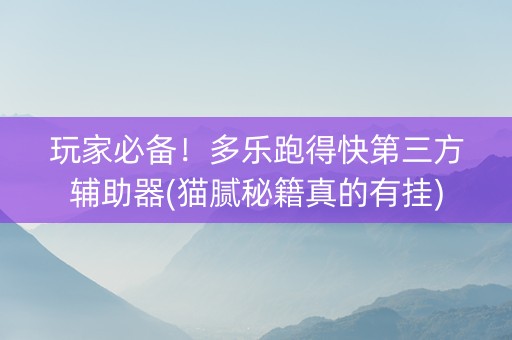 玩家必备！多乐跑得快第三方辅助器(猫腻秘籍真的有挂)