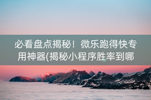 必看盘点揭秘！微乐跑得快专用神器(揭秘小程序胜率到哪调)
