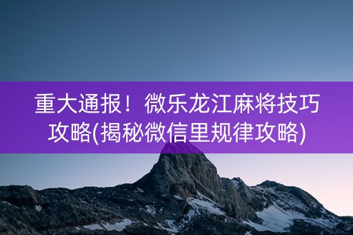 重大通报！微乐龙江麻将技巧攻略(揭秘微信里规律攻略)