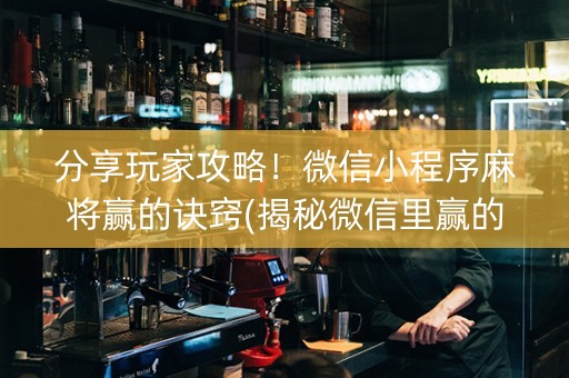 分享玩家攻略！微信小程序麻将赢的诀窍(揭秘微信里赢的秘诀)