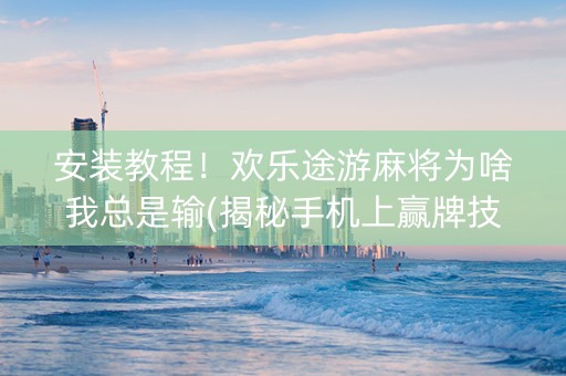 安装教程！欢乐途游麻将为啥我总是输(揭秘手机上赢牌技巧)