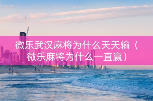 微乐武汉麻将为什么天天输（微乐麻将为什么一直赢）