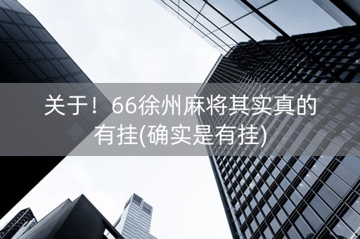 关于！66徐州麻将其实真的有挂(确实是有挂)