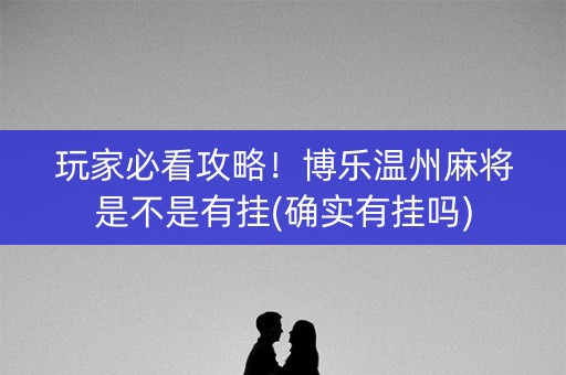 玩家必看攻略！博乐温州麻将是不是有挂(确实有挂吗)