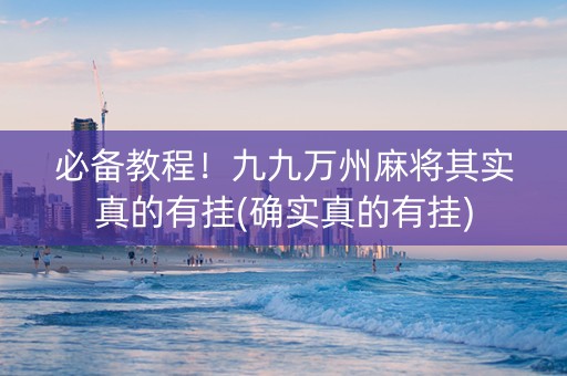 必备教程！九九万州麻将其实真的有挂(确实真的有挂)