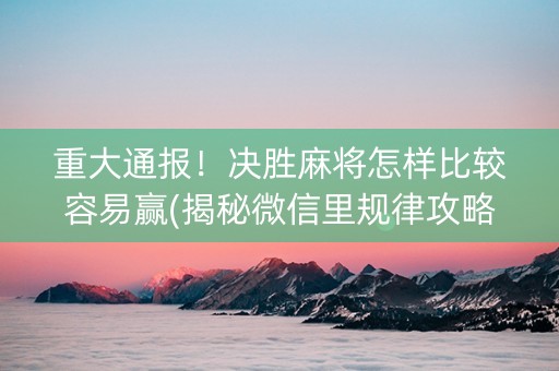 重大通报！决胜麻将怎样比较容易赢(揭秘微信里规律攻略)