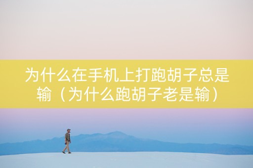 为什么在手机上打跑胡子总是输（为什么跑胡子老是输）