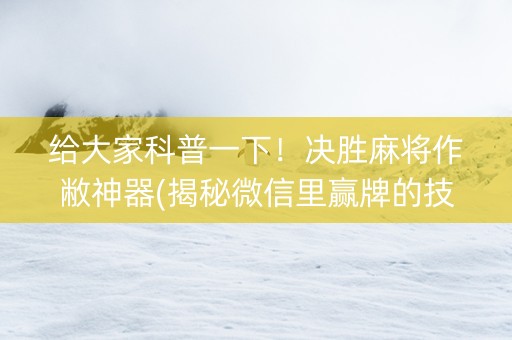 给大家科普一下！决胜麻将作敝神器(揭秘微信里赢牌的技巧)