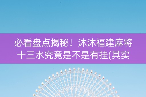 必看盘点揭秘！沐沐福建麻将十三水究竟是不是有挂(其实真的有挂)