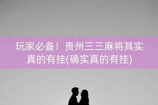 玩家必备！贵州三三麻将其实真的有挂(确实真的有挂)