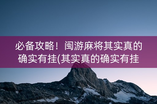 必备攻略！闽游麻将其实真的确实有挂(其实真的确实有挂)