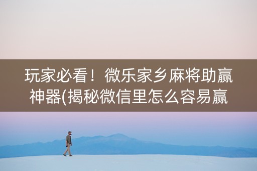 玩家必看！微乐家乡麻将助赢神器(揭秘微信里怎么容易赢)