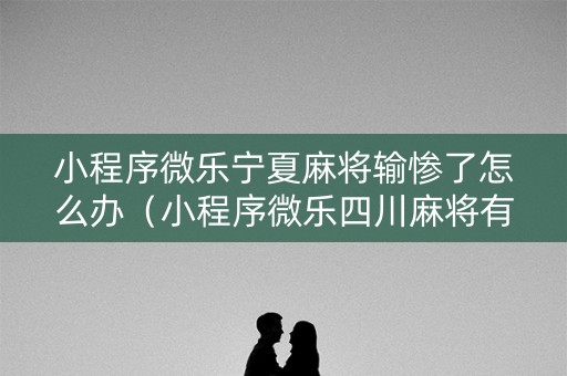 小程序微乐宁夏麻将输惨了怎么办（小程序微乐四川麻将有挂吗）
