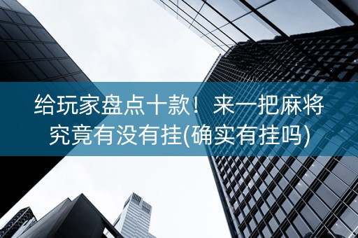 给玩家盘点十款！来一把麻将究竟有没有挂(确实有挂吗)