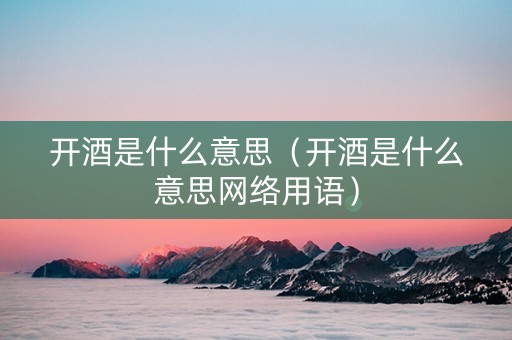 开酒是什么意思（开酒是什么意思网络用语）