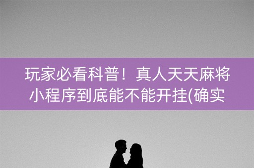 玩家必看科普！真人天天麻将小程序到底能不能开挂(确实真的有挂)